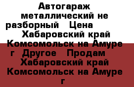  Автогараж металлический не разборный › Цена ­ 15 000 - Хабаровский край, Комсомольск-на-Амуре г. Другое » Продам   . Хабаровский край,Комсомольск-на-Амуре г.